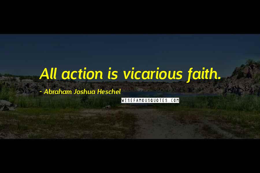 Abraham Joshua Heschel Quotes: All action is vicarious faith.