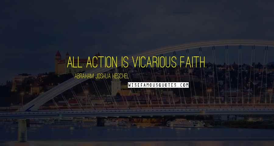 Abraham Joshua Heschel Quotes: All action is vicarious faith.