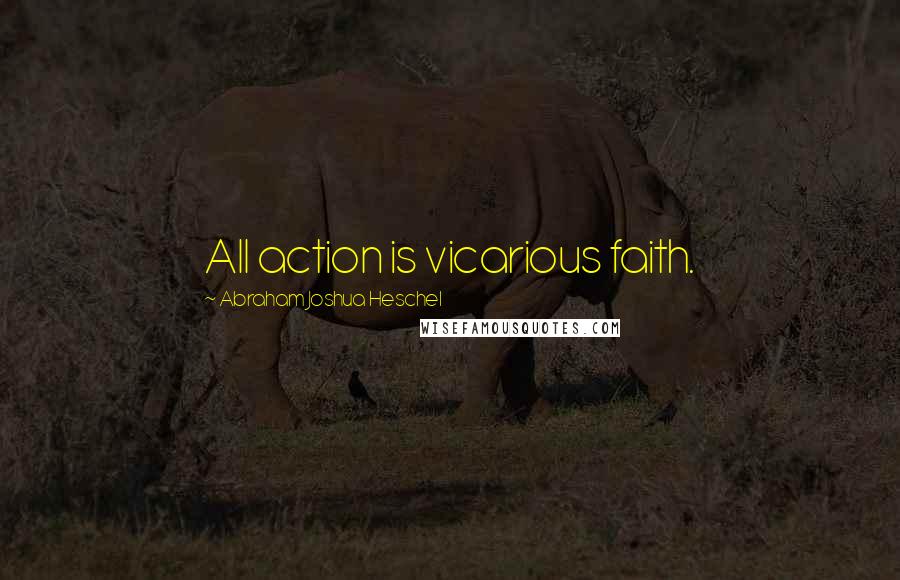 Abraham Joshua Heschel Quotes: All action is vicarious faith.