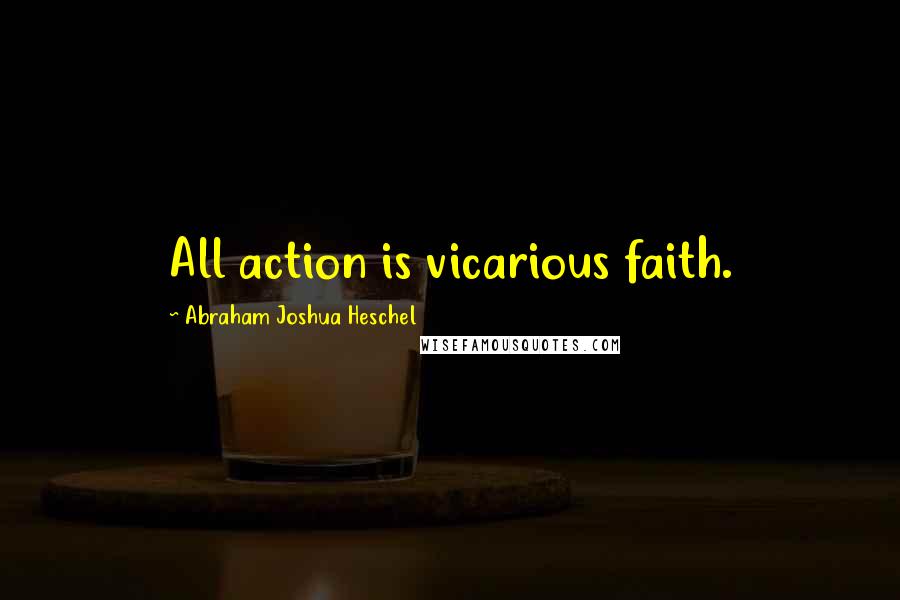 Abraham Joshua Heschel Quotes: All action is vicarious faith.