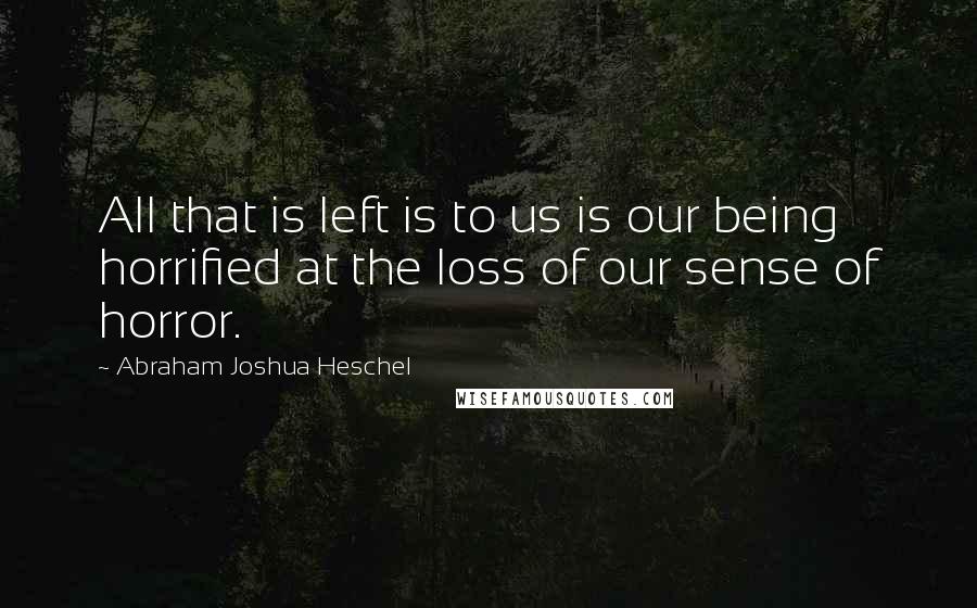 Abraham Joshua Heschel Quotes: All that is left is to us is our being horrified at the loss of our sense of horror.