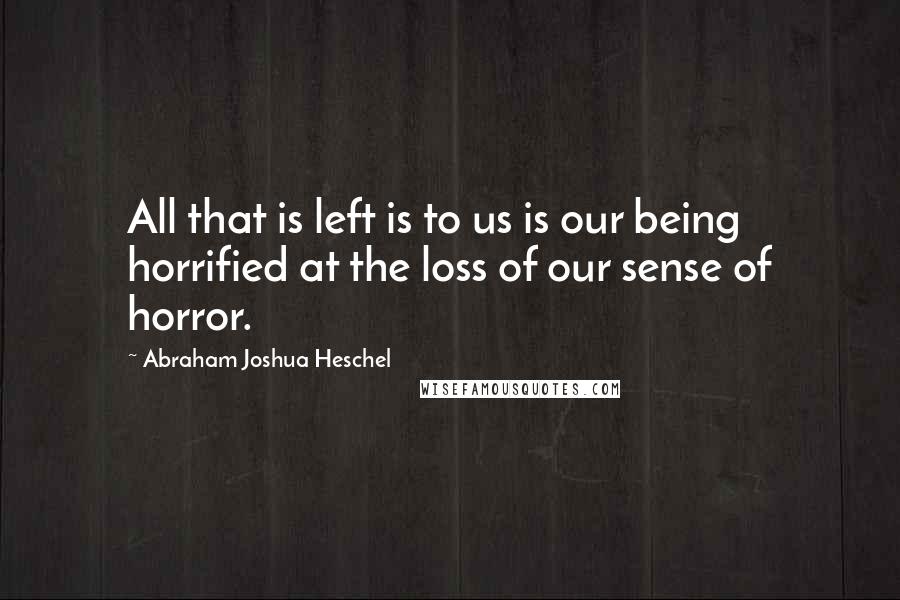 Abraham Joshua Heschel Quotes: All that is left is to us is our being horrified at the loss of our sense of horror.