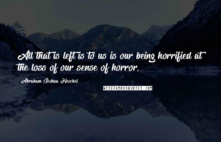 Abraham Joshua Heschel Quotes: All that is left is to us is our being horrified at the loss of our sense of horror.