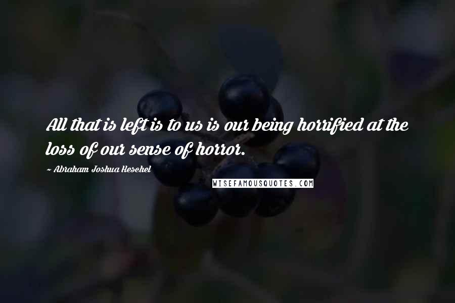 Abraham Joshua Heschel Quotes: All that is left is to us is our being horrified at the loss of our sense of horror.