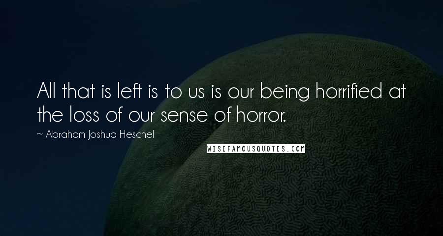 Abraham Joshua Heschel Quotes: All that is left is to us is our being horrified at the loss of our sense of horror.