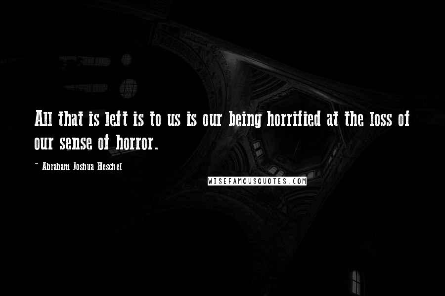 Abraham Joshua Heschel Quotes: All that is left is to us is our being horrified at the loss of our sense of horror.