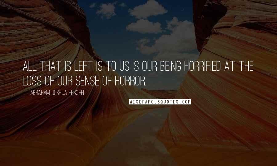 Abraham Joshua Heschel Quotes: All that is left is to us is our being horrified at the loss of our sense of horror.