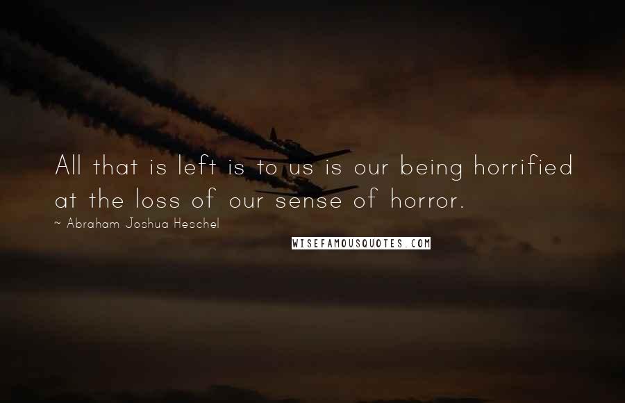 Abraham Joshua Heschel Quotes: All that is left is to us is our being horrified at the loss of our sense of horror.