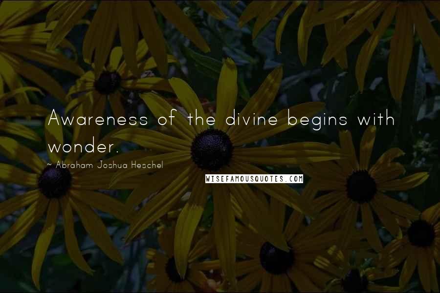 Abraham Joshua Heschel Quotes: Awareness of the divine begins with wonder.