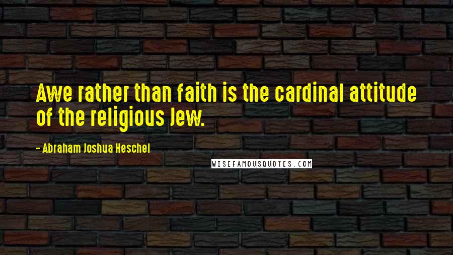 Abraham Joshua Heschel Quotes: Awe rather than faith is the cardinal attitude of the religious Jew.