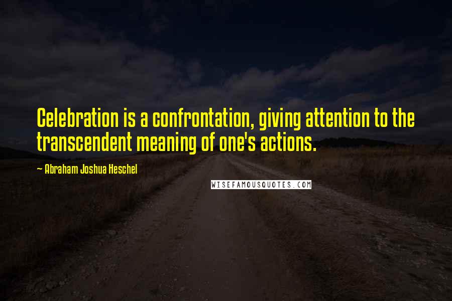 Abraham Joshua Heschel Quotes: Celebration is a confrontation, giving attention to the transcendent meaning of one's actions.