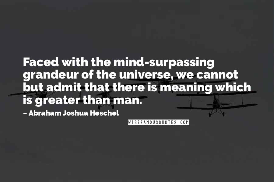 Abraham Joshua Heschel Quotes: Faced with the mind-surpassing grandeur of the universe, we cannot but admit that there is meaning which is greater than man.