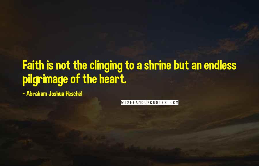 Abraham Joshua Heschel Quotes: Faith is not the clinging to a shrine but an endless pilgrimage of the heart.