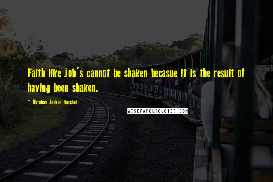 Abraham Joshua Heschel Quotes: Faith like Job's cannot be shaken becasue it is the result of having been shaken.