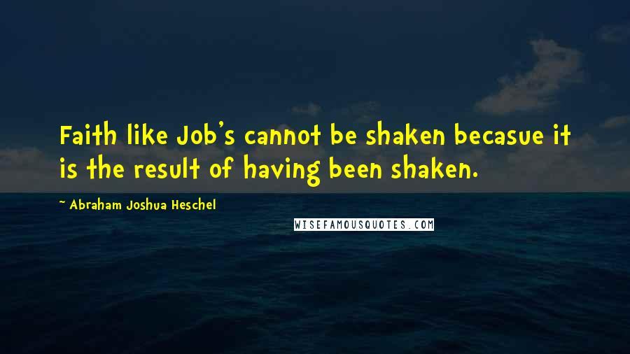 Abraham Joshua Heschel Quotes: Faith like Job's cannot be shaken becasue it is the result of having been shaken.