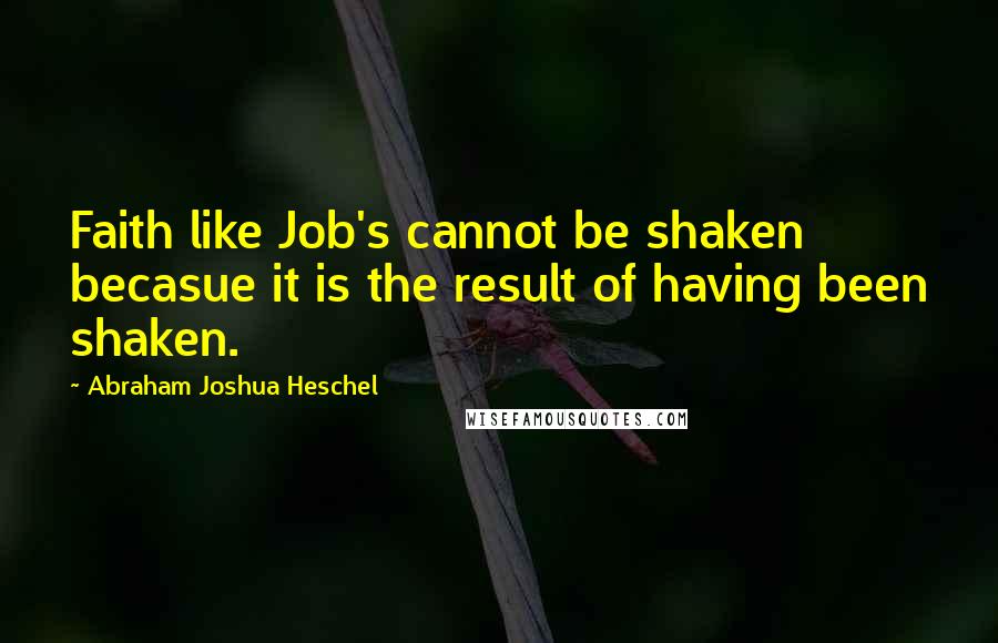 Abraham Joshua Heschel Quotes: Faith like Job's cannot be shaken becasue it is the result of having been shaken.