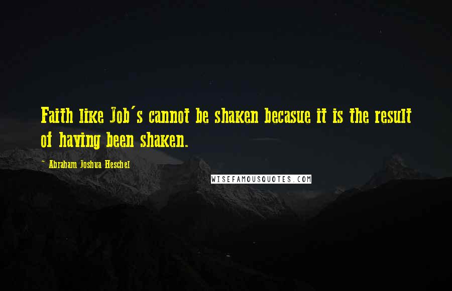 Abraham Joshua Heschel Quotes: Faith like Job's cannot be shaken becasue it is the result of having been shaken.