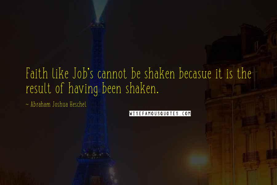 Abraham Joshua Heschel Quotes: Faith like Job's cannot be shaken becasue it is the result of having been shaken.