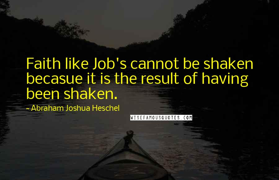 Abraham Joshua Heschel Quotes: Faith like Job's cannot be shaken becasue it is the result of having been shaken.