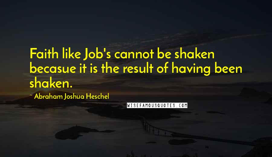 Abraham Joshua Heschel Quotes: Faith like Job's cannot be shaken becasue it is the result of having been shaken.