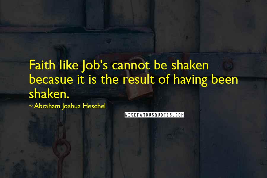 Abraham Joshua Heschel Quotes: Faith like Job's cannot be shaken becasue it is the result of having been shaken.