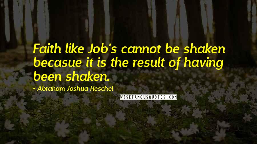Abraham Joshua Heschel Quotes: Faith like Job's cannot be shaken becasue it is the result of having been shaken.