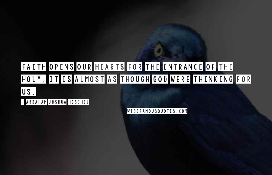 Abraham Joshua Heschel Quotes: Faith opens our hearts for the entrance of the holy. It is almost as though God were thinking for us.