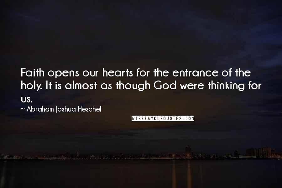 Abraham Joshua Heschel Quotes: Faith opens our hearts for the entrance of the holy. It is almost as though God were thinking for us.