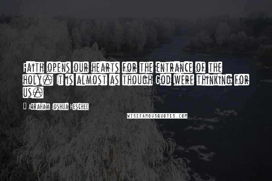 Abraham Joshua Heschel Quotes: Faith opens our hearts for the entrance of the holy. It is almost as though God were thinking for us.