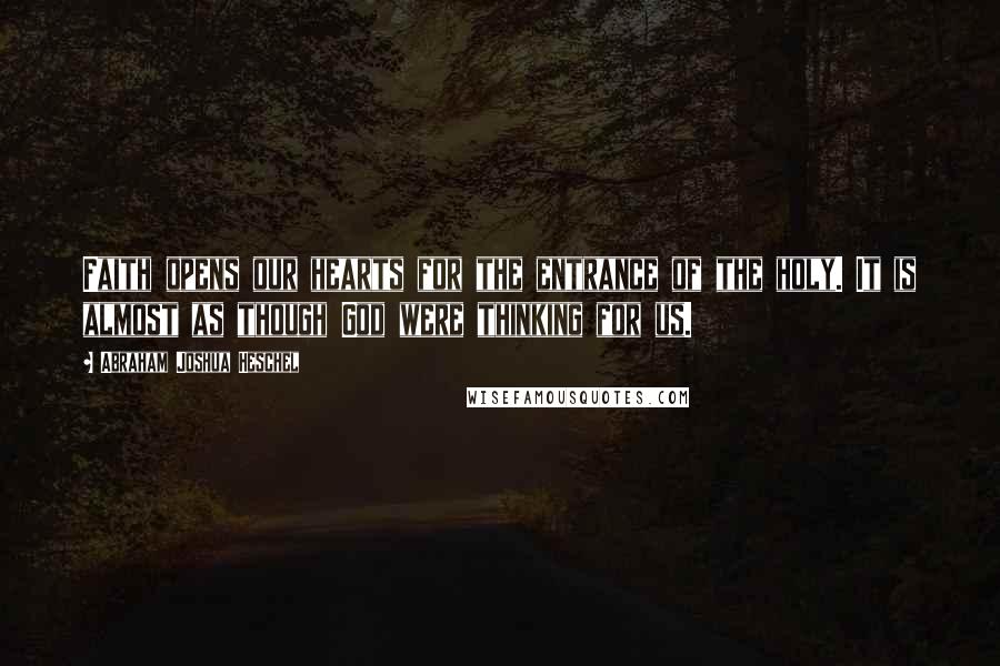 Abraham Joshua Heschel Quotes: Faith opens our hearts for the entrance of the holy. It is almost as though God were thinking for us.