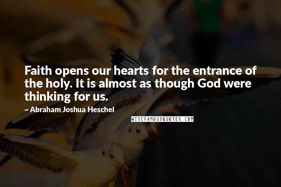 Abraham Joshua Heschel Quotes: Faith opens our hearts for the entrance of the holy. It is almost as though God were thinking for us.