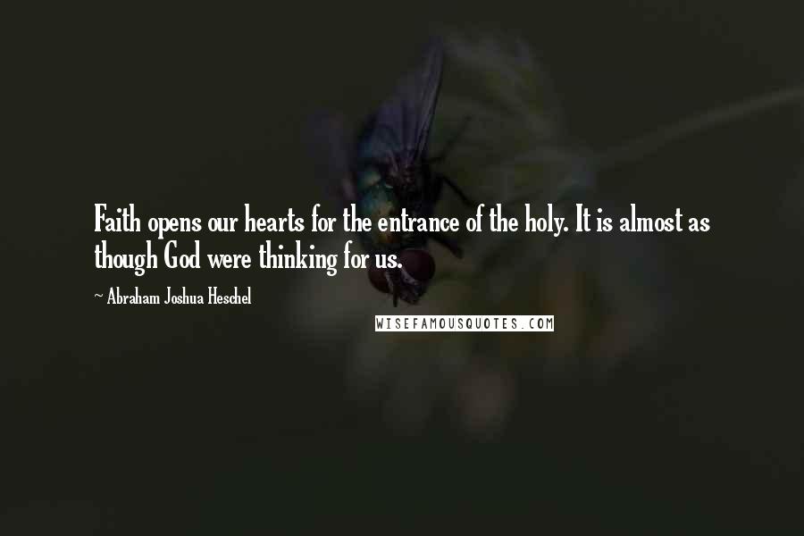 Abraham Joshua Heschel Quotes: Faith opens our hearts for the entrance of the holy. It is almost as though God were thinking for us.