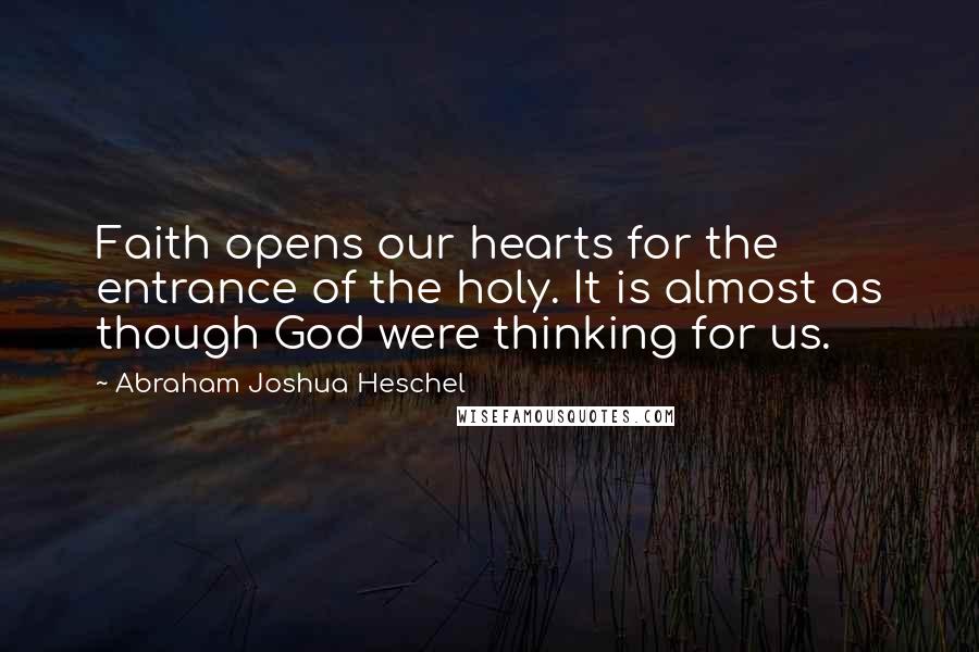 Abraham Joshua Heschel Quotes: Faith opens our hearts for the entrance of the holy. It is almost as though God were thinking for us.