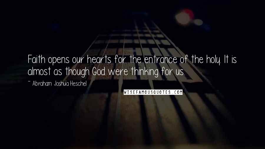 Abraham Joshua Heschel Quotes: Faith opens our hearts for the entrance of the holy. It is almost as though God were thinking for us.