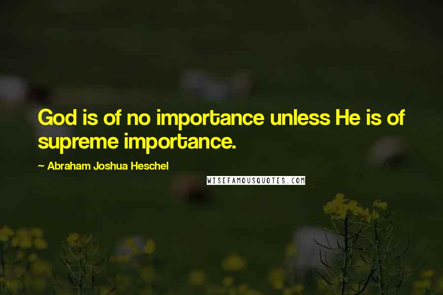 Abraham Joshua Heschel Quotes: God is of no importance unless He is of supreme importance.