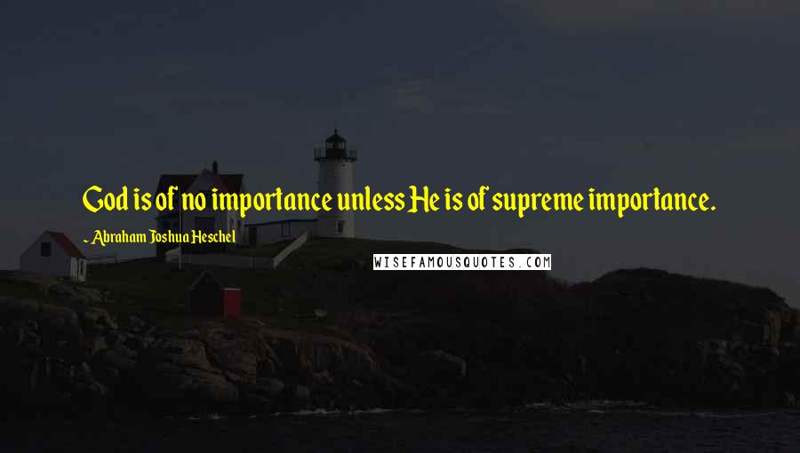 Abraham Joshua Heschel Quotes: God is of no importance unless He is of supreme importance.