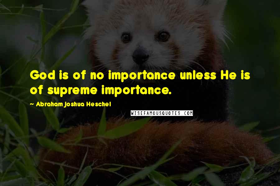 Abraham Joshua Heschel Quotes: God is of no importance unless He is of supreme importance.