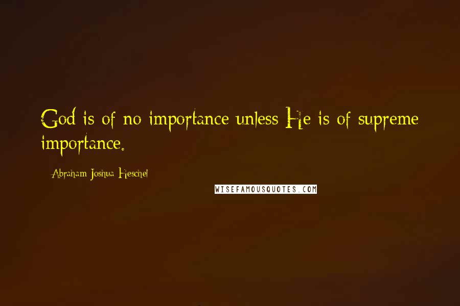 Abraham Joshua Heschel Quotes: God is of no importance unless He is of supreme importance.