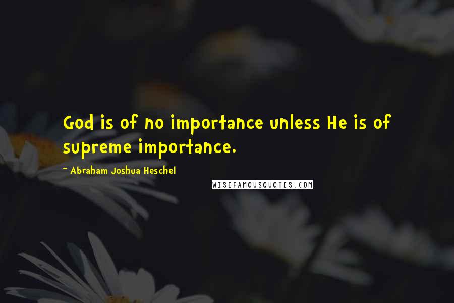 Abraham Joshua Heschel Quotes: God is of no importance unless He is of supreme importance.