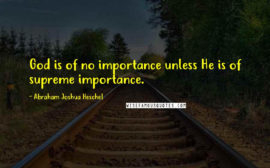 Abraham Joshua Heschel Quotes: God is of no importance unless He is of supreme importance.