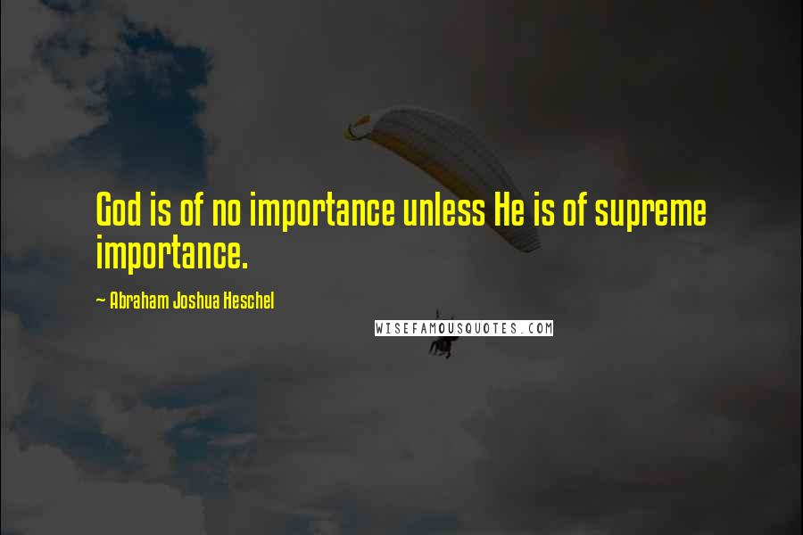 Abraham Joshua Heschel Quotes: God is of no importance unless He is of supreme importance.