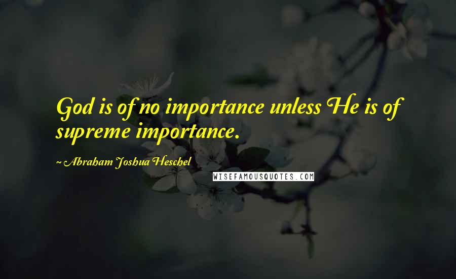 Abraham Joshua Heschel Quotes: God is of no importance unless He is of supreme importance.