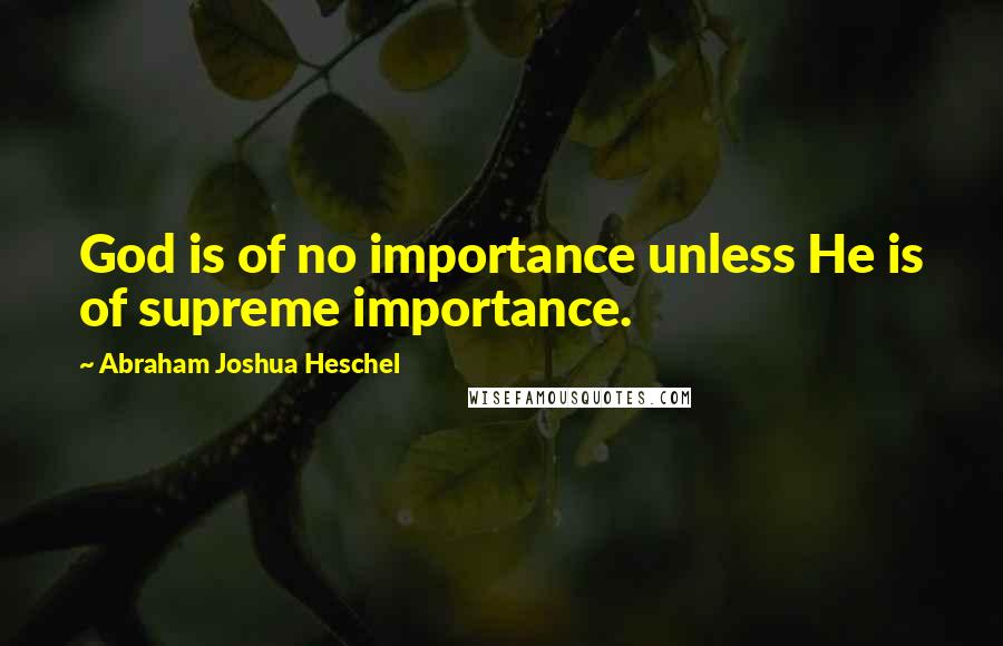 Abraham Joshua Heschel Quotes: God is of no importance unless He is of supreme importance.