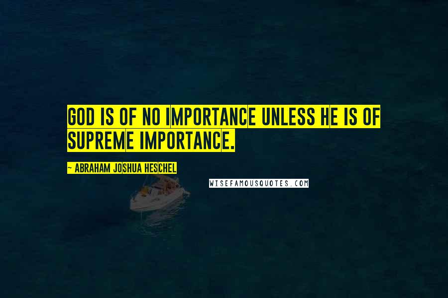 Abraham Joshua Heschel Quotes: God is of no importance unless He is of supreme importance.