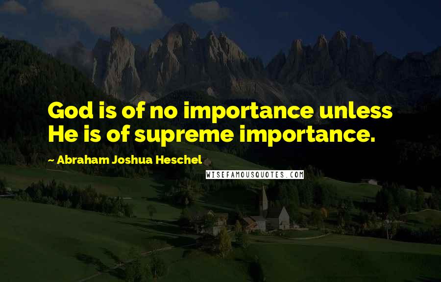 Abraham Joshua Heschel Quotes: God is of no importance unless He is of supreme importance.