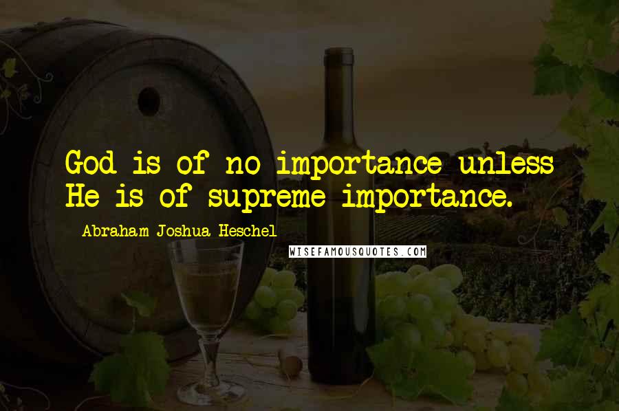 Abraham Joshua Heschel Quotes: God is of no importance unless He is of supreme importance.