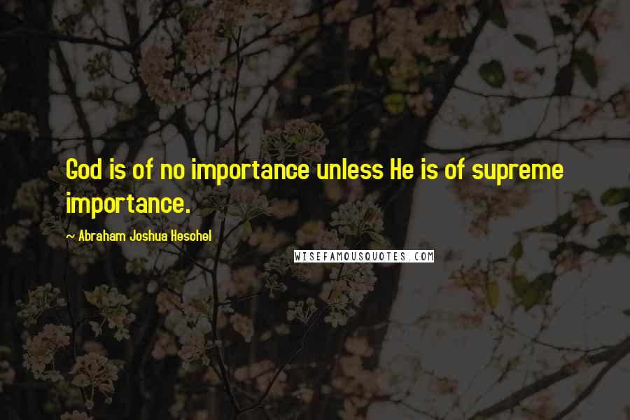 Abraham Joshua Heschel Quotes: God is of no importance unless He is of supreme importance.
