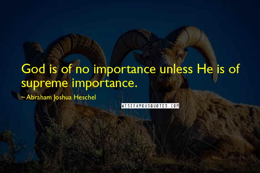 Abraham Joshua Heschel Quotes: God is of no importance unless He is of supreme importance.