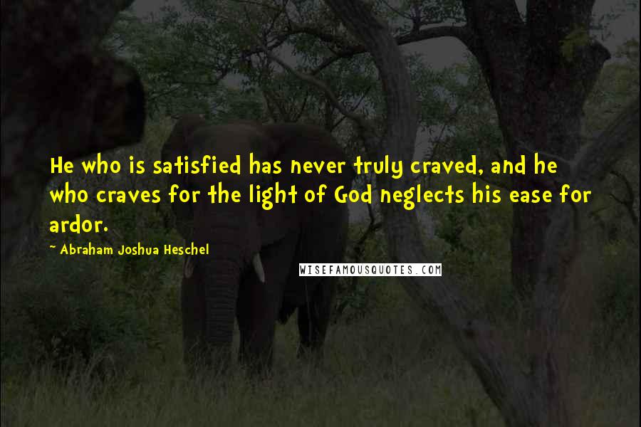 Abraham Joshua Heschel Quotes: He who is satisfied has never truly craved, and he who craves for the light of God neglects his ease for ardor.