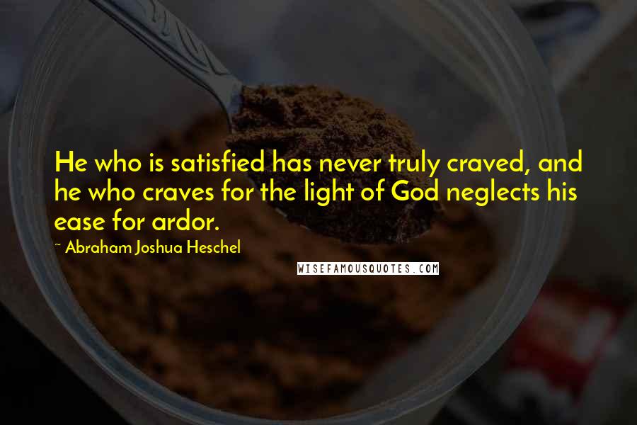 Abraham Joshua Heschel Quotes: He who is satisfied has never truly craved, and he who craves for the light of God neglects his ease for ardor.